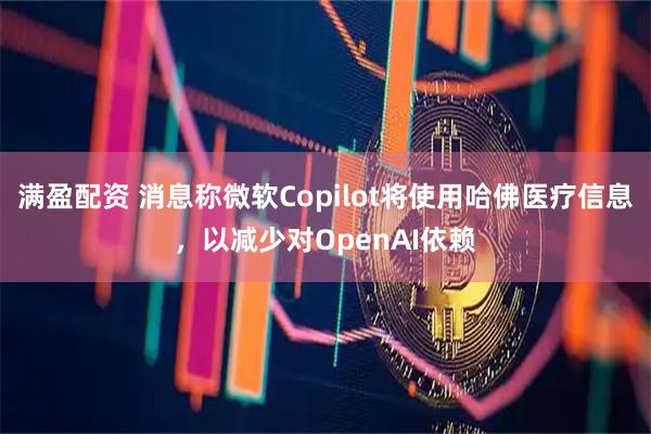 满盈配资 消息称微软Copilot将使用哈佛医疗信息，以减少对OpenAI依赖