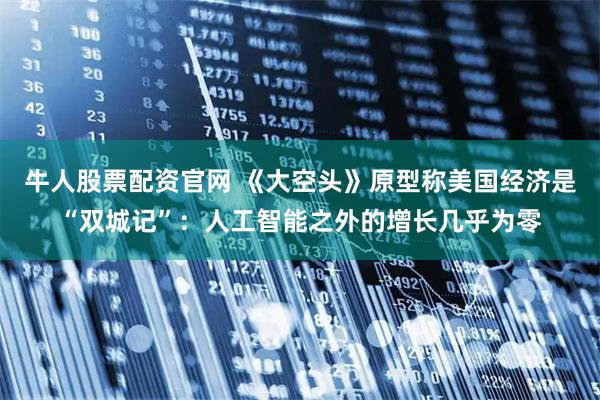 牛人股票配资官网 《大空头》原型称美国经济是“双城记”：人工智能之外的增长几乎为零