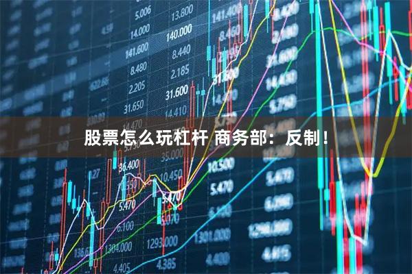 股票怎么玩杠杆 商务部：反制！