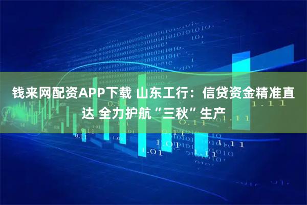 钱来网配资APP下载 山东工行：信贷资金精准直达 全力护航“三秋”生产