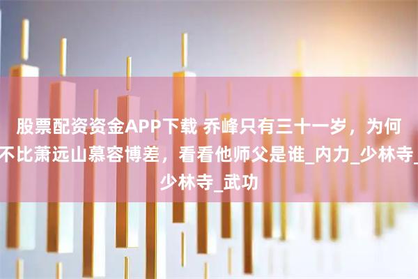 股票配资资金APP下载 乔峰只有三十一岁，为何功力不比萧远山慕容博差，看看他师父是谁_内力_少林寺_武功