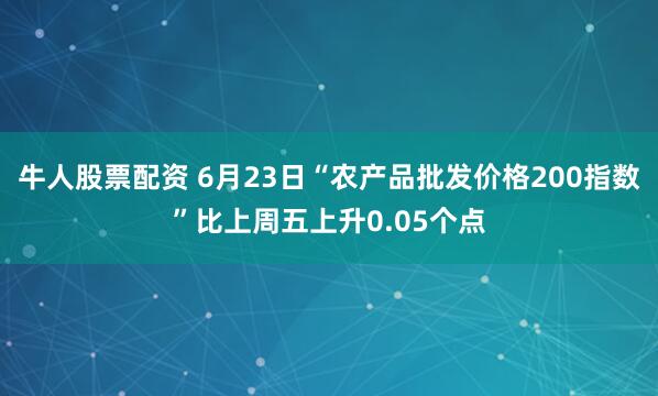 牛人股票配资 6月23日“农产品批发价格200指数”比上周五上升0.05个点