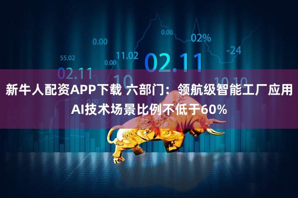 新牛人配资APP下载 六部门：领航级智能工厂应用AI技术场景比例不低于60%