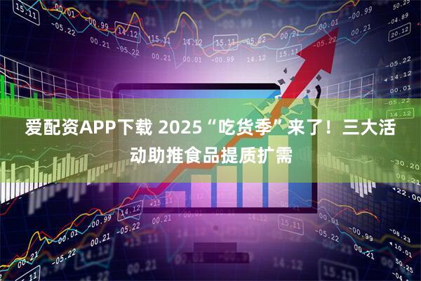 爱配资APP下载 2025“吃货季”来了！三大活动助推食品提质扩需