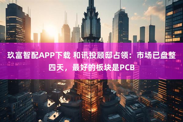 玖富智配APP下载 和讯投顾邸占领：市场已盘整四天，最好的板块是PCB