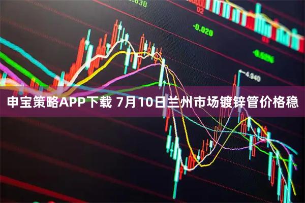 申宝策略APP下载 7月10日兰州市场镀锌管价格稳