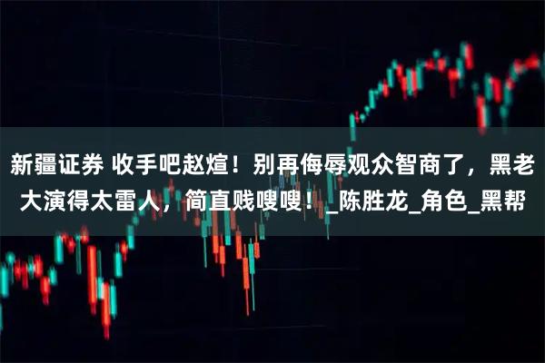 新疆证券 收手吧赵煊!别再侮辱观众智商了,黑老大演得太雷人,简直贱嗖嗖!_陈胜龙_角色_黑帮