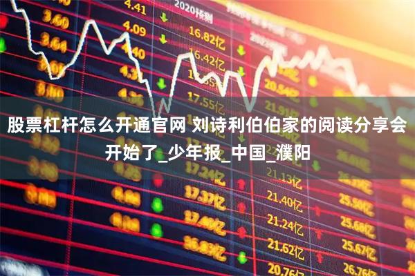 股票杠杆怎么开通官网 刘诗利伯伯家的阅读分享会开始了_少年报_中国_濮阳
