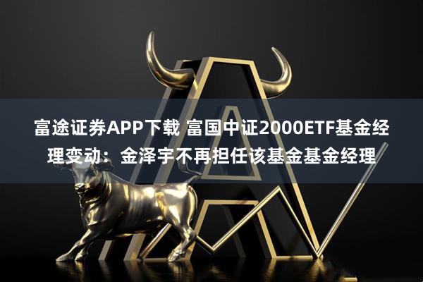 富途证券APP下载 富国中证2000ETF基金经理变动：金泽宇不再担任该基金基金经理
