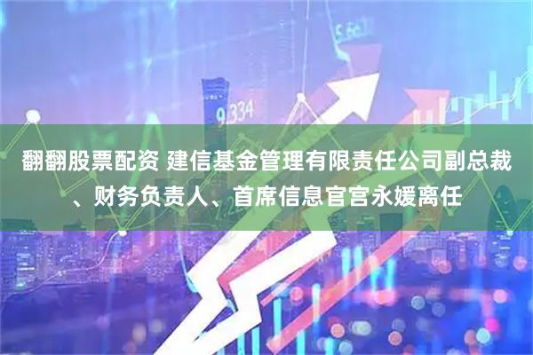 翻翻股票配资 建信基金管理有限责任公司副总裁、财务负责人、首席信息官宫永媛离任