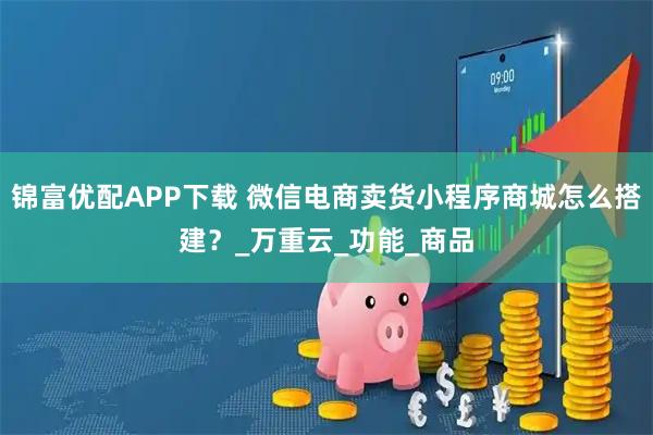 锦富优配APP下载 微信电商卖货小程序商城怎么搭建？_万重云_功能_商品