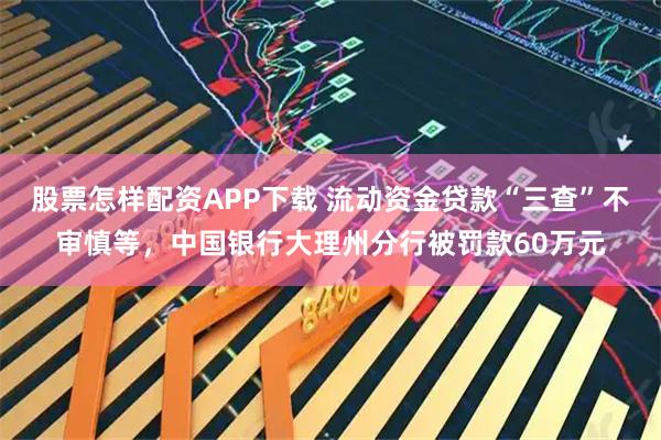 股票怎样配资APP下载 流动资金贷款“三查”不审慎等，中国银行大理州分行被罚款60万元