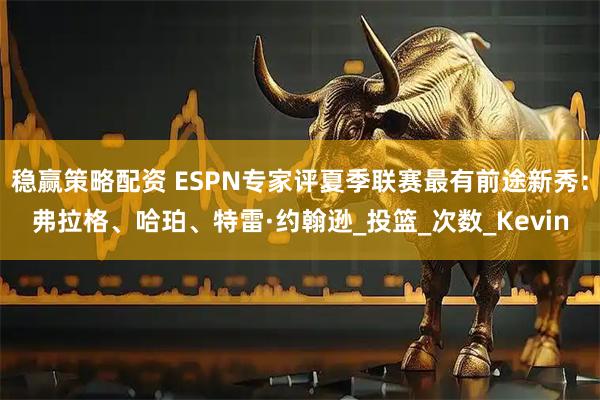 稳赢策略配资 ESPN专家评夏季联赛最有前途新秀：弗拉格、哈珀、特雷·约翰逊_投篮_次数_Kevin