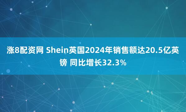 涨8配资网 Shein英国2024年销售额达20.5亿英镑 同比增长32.3%