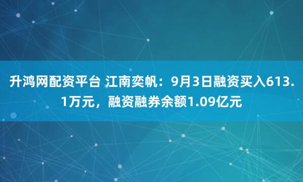 升鸿网配资平台 江南奕帆：9月3日融资买入613.1万元，融资融券余额1.09亿元