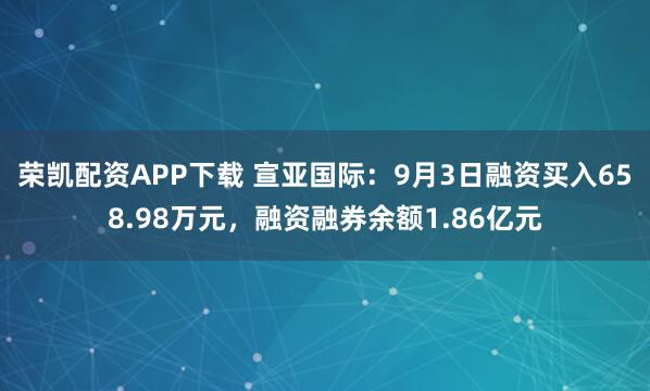 荣凯配资APP下载 宣亚国际：9月3日融资买入658.98万元，融资融券余额1.86亿元