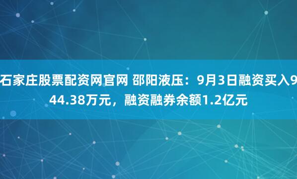 石家庄股票配资网官网 邵阳液压：9月3日融资买入944.38万元，融资融券余额1.2亿元