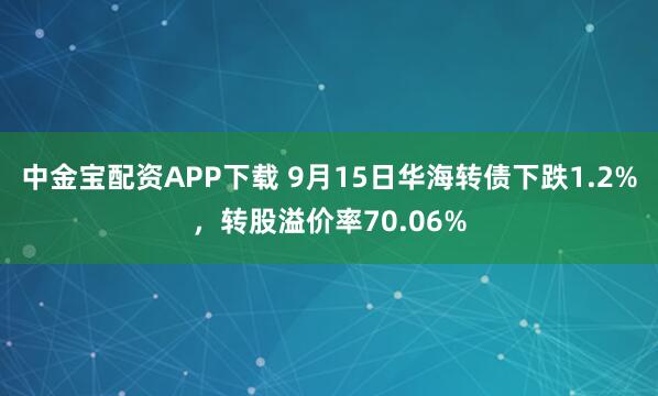 中金宝配资APP下载 9月15日华海转债下跌1.2%，转股溢价率70.06%