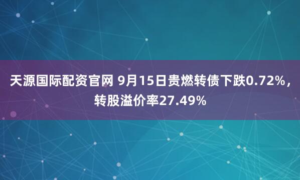 天源国际配资官网 9月15日贵燃转债下跌0.72%，转股溢价率27.49%