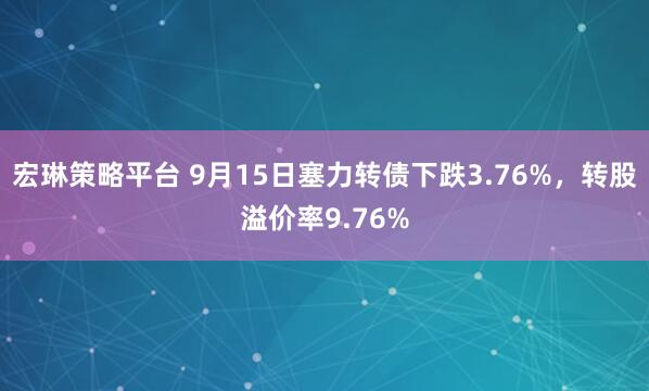 宏琳策略平台 9月15日塞力转债下跌3.76%，转股溢价率9.76%