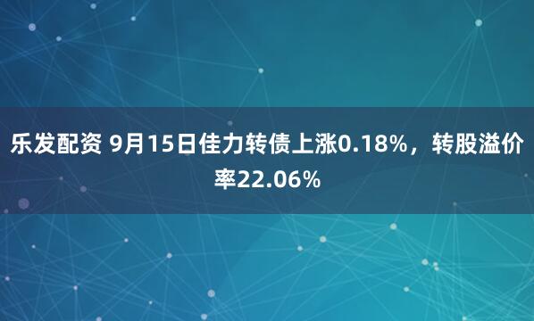 乐发配资 9月15日佳力转债上涨0.18%，转股溢价率22.06%