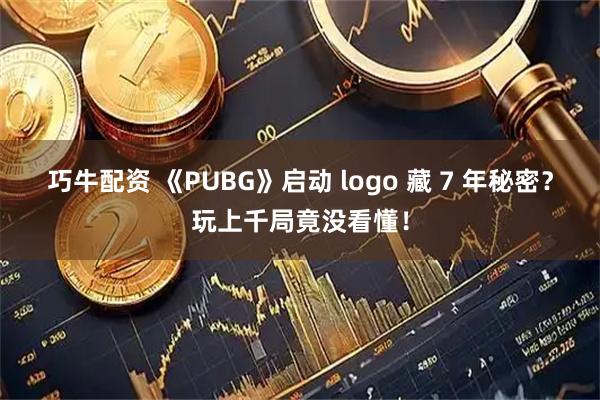 巧牛配资 《PUBG》启动 logo 藏 7 年秘密？玩上千局竟没看懂！