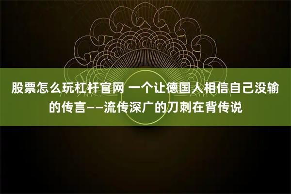 股票怎么玩杠杆官网 一个让德国人相信自己没输的传言——流传深广的刀刺在背传说