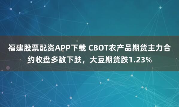 福建股票配资APP下载 CBOT农产品期货主力合约收盘多数下跌，大豆期货跌1.23%