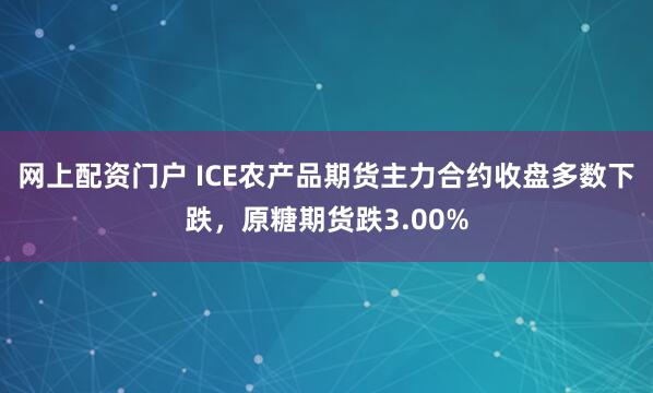 网上配资门户 ICE农产品期货主力合约收盘多数下跌，原糖期货跌3.00%