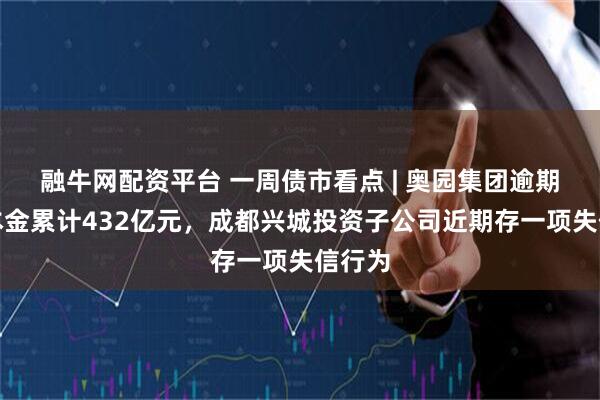 融牛网配资平台 一周债市看点 | 奥园集团逾期债务本金累计432亿元，成都兴城投资子公司近期存一项失信行为