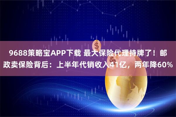 9688策略宝APP下载 最大保险代理持牌了！邮政卖保险背后：上半年代销收入41亿，两年降60%