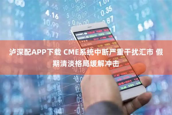 泸深配APP下载 CME系统中断严重干扰汇市 假期清淡格局缓解冲击