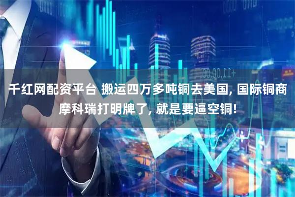 千红网配资平台 搬运四万多吨铜去美国, 国际铜商摩科瑞打明牌了, 就是要逼空铜!