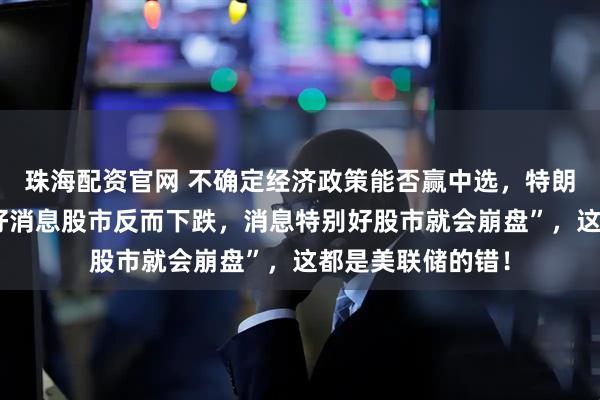 珠海配资官网 不确定经济政策能否赢中选，特朗普质疑“现在有好消息股市反而下跌，消息特别好股市就会崩盘”，这都是美联储的错！