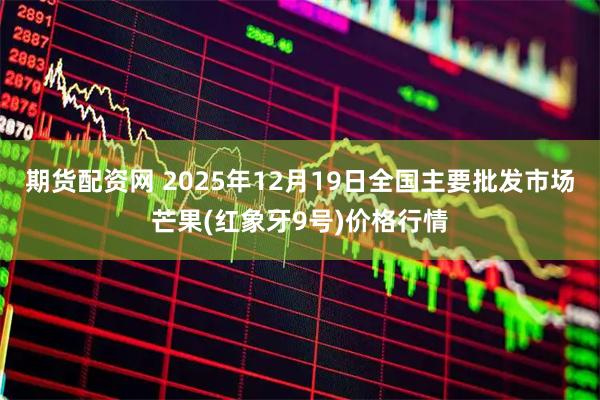 期货配资网 2025年12月19日全国主要批发市场芒果(红象牙9号)价格行情