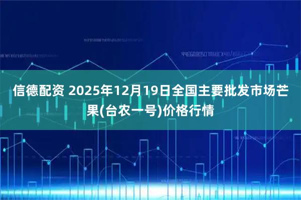 信德配资 2025年12月19日全国主要批发市场芒果(台农一号)价格行情