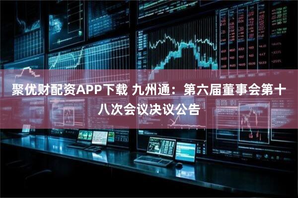 聚优财配资APP下载 九州通：第六届董事会第十八次会议决议公告
