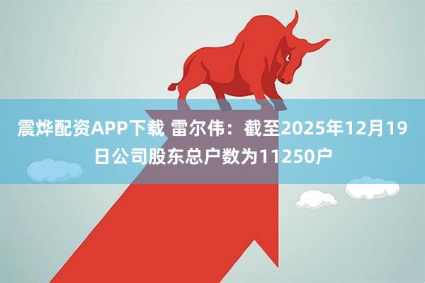 震烨配资APP下载 雷尔伟：截至2025年12月19日公司股东总户数为11250户