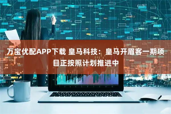 万宝优配APP下载 皇马科技：皇马开眉客一期项目正按照计划推进中