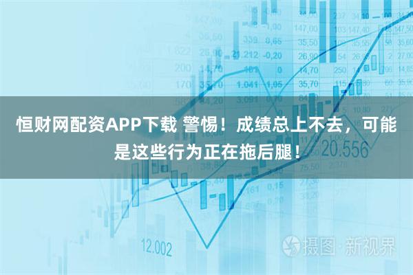 恒财网配资APP下载 警惕！成绩总上不去，可能是这些行为正在拖后腿！