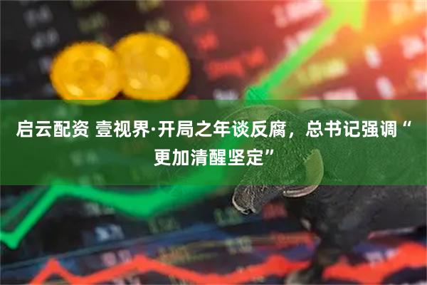 启云配资 壹视界·开局之年谈反腐，总书记强调“更加清醒坚定”