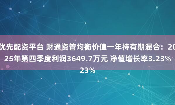 优先配资平台 财通资管均衡价值一年持有期混合：2025年第四季度利润3649.7万元 净值增长率3.23%