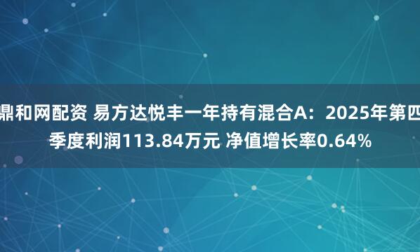 鼎和网配资 易方达悦丰一年持有混合A：2025年第四季度利润113.84万元 净值增长率0.64%