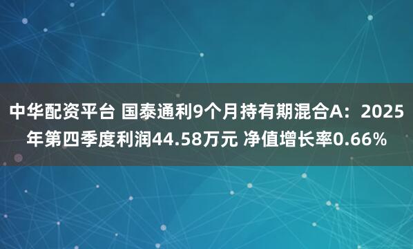 中华配资平台 国泰通利9个月持有期混合A：2025年第四季度利润44.58万元 净值增长率0.66%