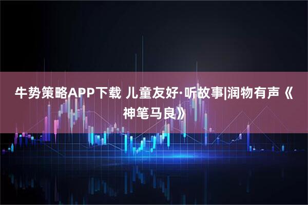 牛势策略APP下载 儿童友好·听故事|润物有声《神笔马良》