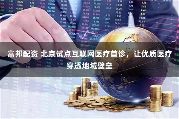 富邦配资 北京试点互联网医疗首诊，让优质医疗穿透地域壁垒