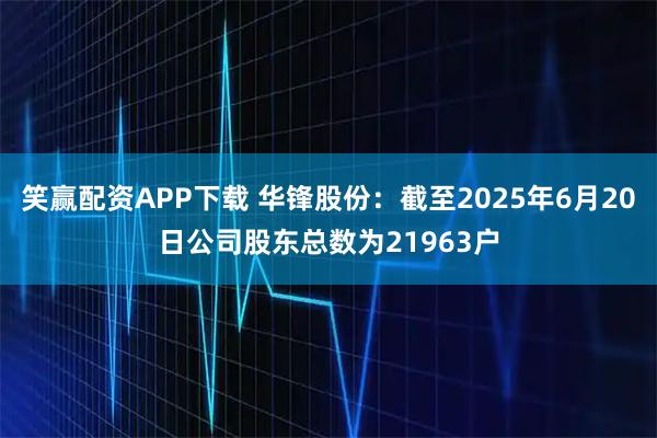 笑赢配资APP下载 华锋股份：截至2025年6月20日公司股东总数为21963户