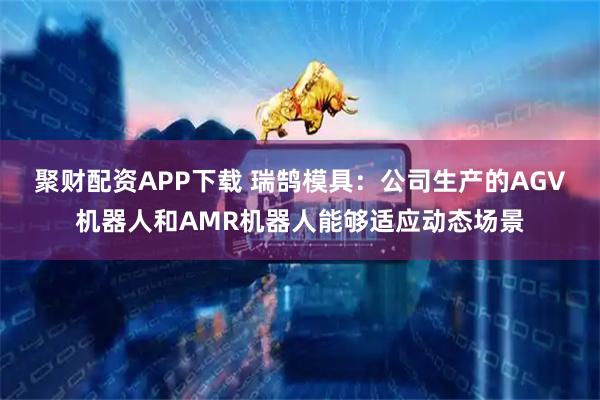聚财配资APP下载 瑞鹄模具：公司生产的AGV机器人和AMR机器人能够适应动态场景