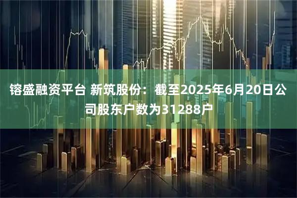 镕盛融资平台 新筑股份：截至2025年6月20日公司股东户数为31288户
