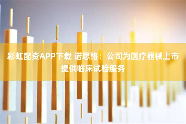 彩虹配资APP下载 诺思格：公司为医疗器械上市提供临床试验服务